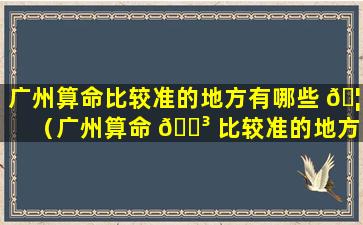 广州算命比较准的地方有哪些 🦉 （广州算命 🐳 比较准的地方有哪些呢）